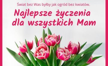 Wszystkim Mamom z okazji ich święta, składamy życzenia wszystkiego najlepszego, dziękując za miłość, codzienny trud wychowania, za opiekę, za to, że potraficie uśmiechać się najpiękniej w świecie, że z wami wszystko jest prostsze, za to, że jesteście. 